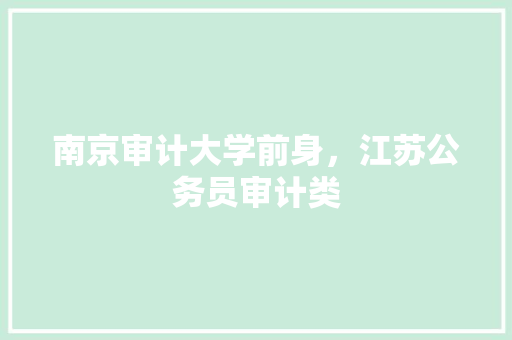 南京审计大学前身，江苏公务员审计类 大学排名