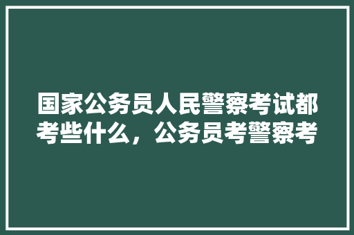 国家公务员人民警察考试都考些什么，公务员考警察考试题及答案