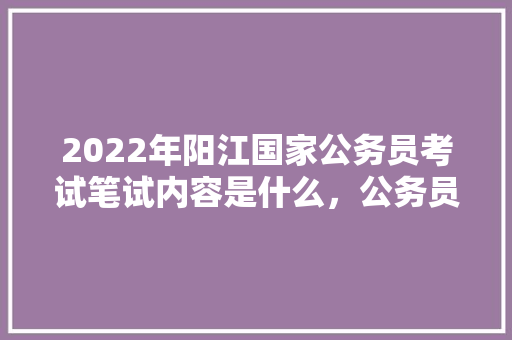 2022年阳江国家公务员考试笔试内容是什么，公务员德语考试题及答案 专业填报