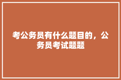 考公务员有什么题目的，公务员考试题题 大学排名