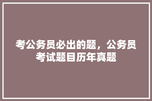 考公务员必出的题，公务员考试题目历年真题 公考知识