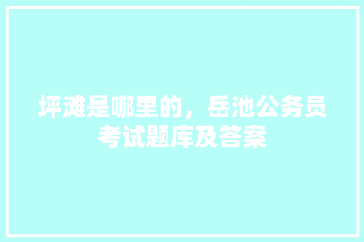 坪滩是哪里的，岳池公务员考试题库及答案 教育科普