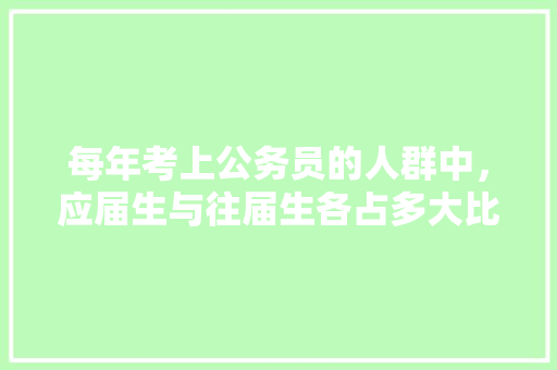 每年考上公务员的人群中，应届生与往届生各占多大比例，应届公务员考试题及答案