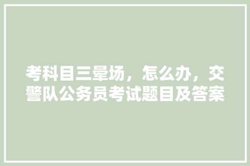 考科目三晕场，怎么办，交警队公务员考试题目及答案 公考知识