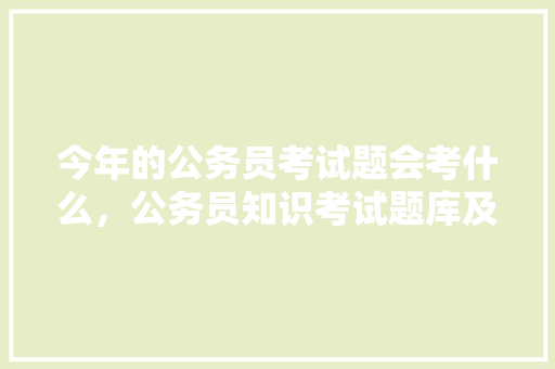 今年的公务员考试题会考什么，公务员知识考试题库及答案 教育科普