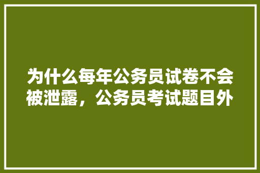 为什么每年公务员试卷不会被泄露，公务员考试题目外漏怎么办 公考知识