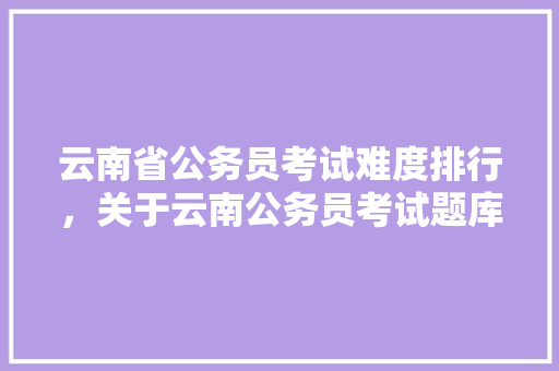 云南省公务员考试难度排行，关于云南公务员考试题库的规定 专业填报