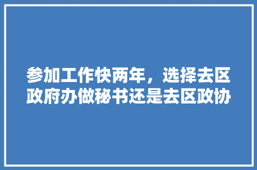 参加工作快两年，选择去区政府办做秘书还是去区政协办研究室写材料，公务员盒子题 专业填报