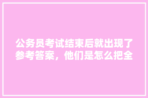 公务员考试结束后就出现了参考答案，他们是怎么把全部题目记录下来的，公务员考试题哪里看答案啊 建筑考试