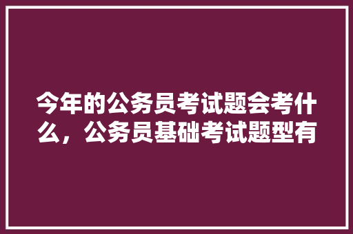 今年的公务员考试题会考什么，公务员基础考试题型有哪些 公考知识