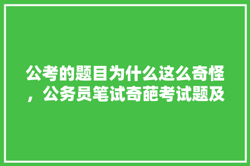 公考的题目为什么这么奇怪，公务员笔试奇葩考试题及答案 建筑考试