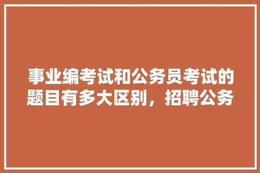 事业编考试和公务员考试的题目有多大区别，招聘公务员考试题及答案 大学排名