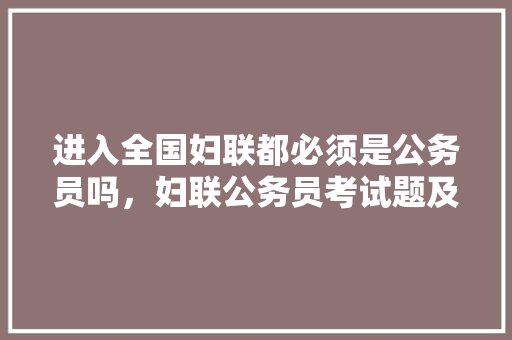 进入全国妇联都必须是公务员吗，妇联公务员考试题及答案 公考知识