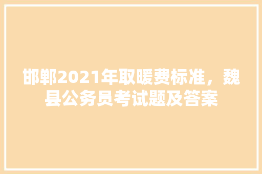 邯郸2021年取暖费标准，魏县公务员考试题及答案 建筑考试