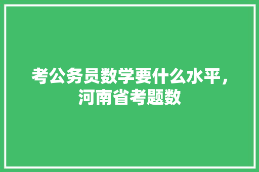 考公务员数学要什么水平，河南省考题数 大学排名
