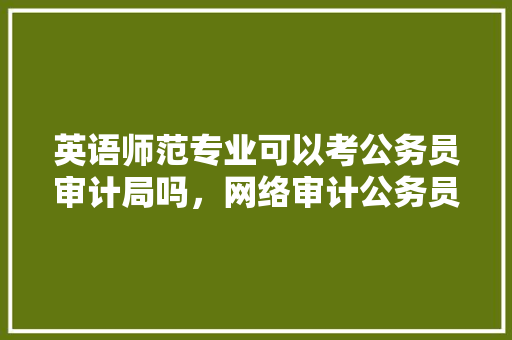 英语师范专业可以考公务员审计局吗，网络审计公务员考试题库 教育科普