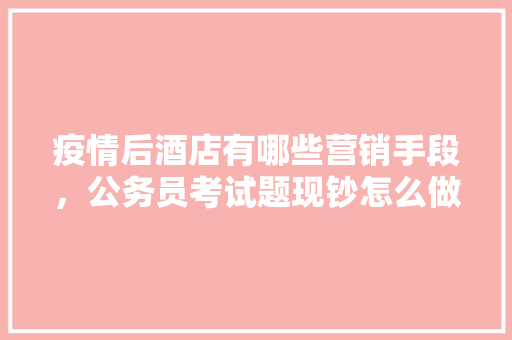 疫情后酒店有哪些营销手段，公务员考试题现钞怎么做 建筑考试