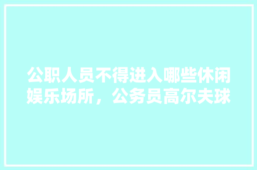公职人员不得进入哪些休闲娱乐场所，公务员高尔夫球2019规定 教育科普