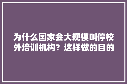 为什么国家会大规模叫停校外培训机构？这样做的目的是什么，公务员考试题行测 教育科普