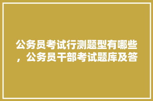 公务员考试行测题型有哪些，公务员干部考试题库及答案 教育科普