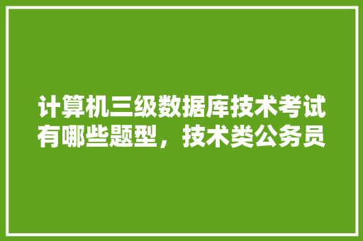 计算机三级数据库技术考试有哪些题型，技术类公务员考试题型有哪些 专业填报
