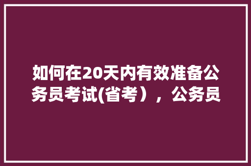 如何在20天内有效准备公务员考试(省考），公务员考试题库及答案4000题 大学排名