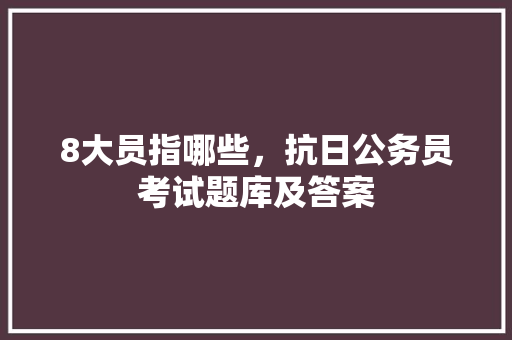 8大员指哪些，抗日公务员考试题库及答案