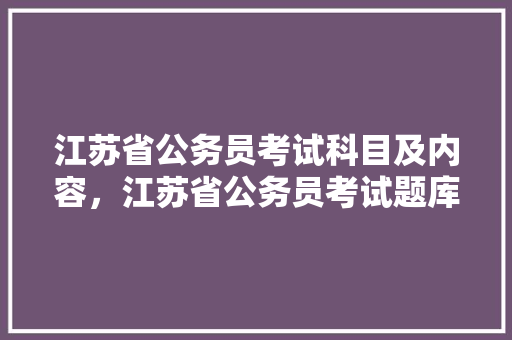 江苏省公务员考试科目及内容，江苏省公务员考试题库及答案