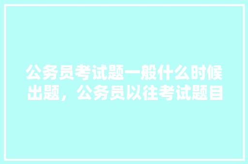 公务员考试题一般什么时候出题，公务员以往考试题目 大学排名