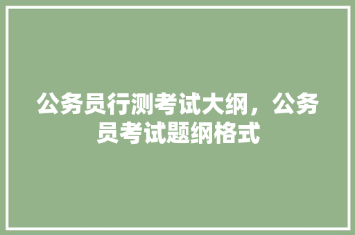 公务员行测考试大纲，公务员考试题纲格式 大学排名