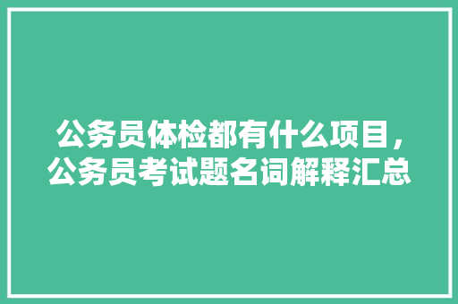 公务员体检都有什么项目，公务员考试题名词解释汇总 专业填报