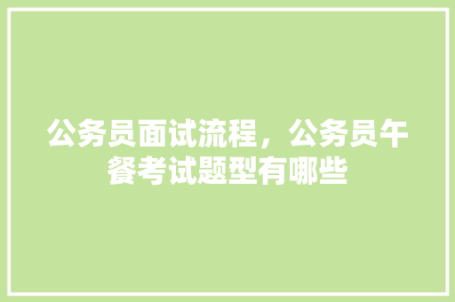 公务员面试流程，公务员午餐考试题型有哪些 教育科普
