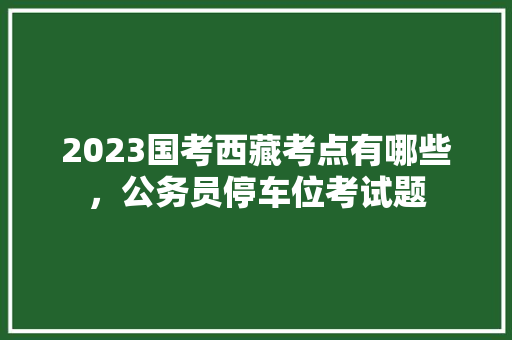 2023国考西藏考点有哪些，公务员停车位考试题 教育科普