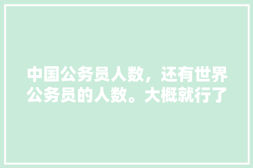 中国公务员人数，还有世界公务员的人数。大概就行了，谢谢，全球公务员考试题目及答案 公考知识