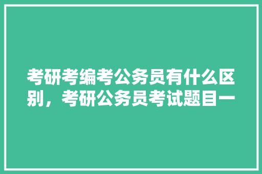 考研考编考公务员有什么区别，考研公务员考试题目一样吗 大学排名