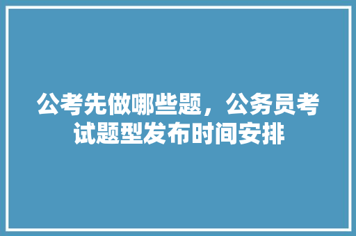 公考先做哪些题，公务员考试题型发布时间安排 建筑考试
