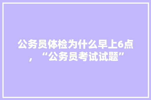 公务员体检为什么早上6点，“公务员考试试题” 大学排名