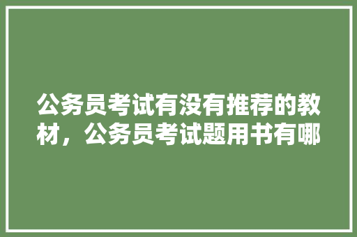 公务员考试有没有推荐的教材，公务员考试题用书有哪些 教育科普