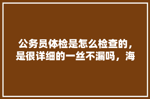 公务员体检是怎么检查的，是很详细的一丝不漏吗，海上公务员考试题难吗知乎 公考知识