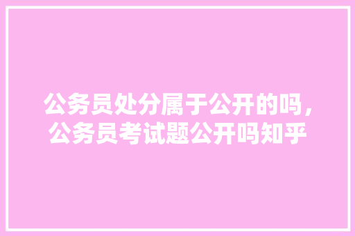公务员处分属于公开的吗，公务员考试题公开吗知乎 教育科普