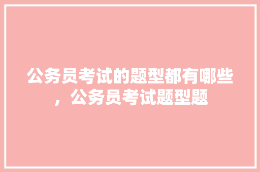 公务员考试的题型都有哪些，公务员考试题型题 公考知识