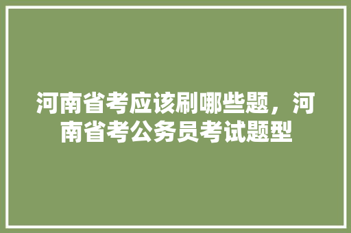河南省考应该刷哪些题，河南省考公务员考试题型 公考知识