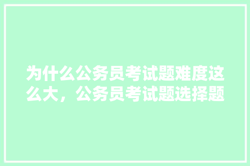 为什么公务员考试题难度这么大，公务员考试题选择题答案及解析 建筑考试
