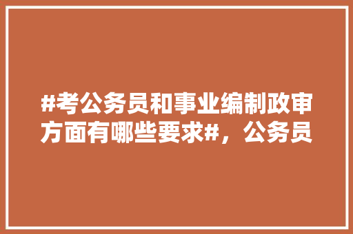 #考公务员和事业编制政审方面有哪些要求#，公务员事业编制考试题库及答案 公考知识