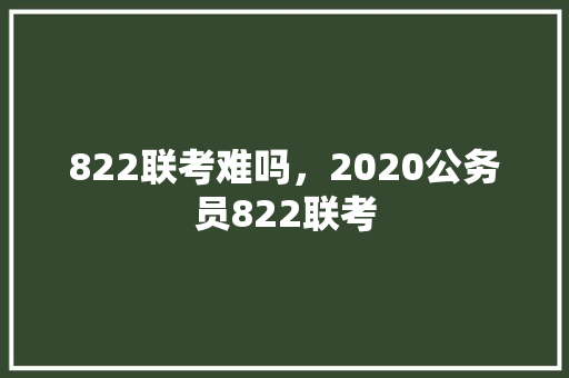 822联考难吗，2020公务员822联考 公考知识