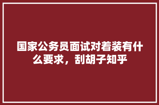国家公务员面试对着装有什么要求，刮胡子知乎 专业填报