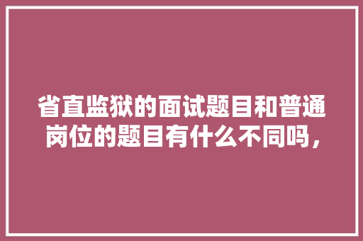 省直监狱的面试题目和普通岗位的题目有什么不同吗，省直公务员考试题目一样吗 教育科普