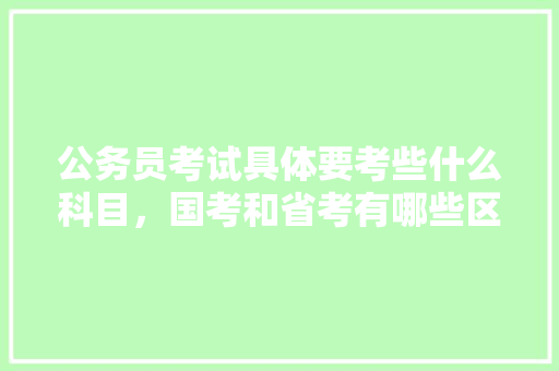 公务员考试具体要考些什么科目，国考和省考有哪些区别，国家级公务员考试题目及答案 教育科普