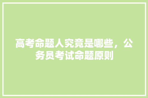 高考命题人究竟是哪些，公务员考试命题原则 建筑考试