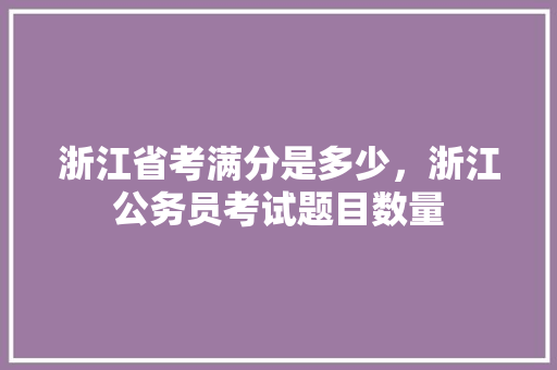浙江省考满分是多少，浙江公务员考试题目数量 建筑考试